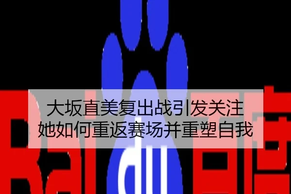 大坂直美复出战引发关注 她如何重返赛场并重塑自我