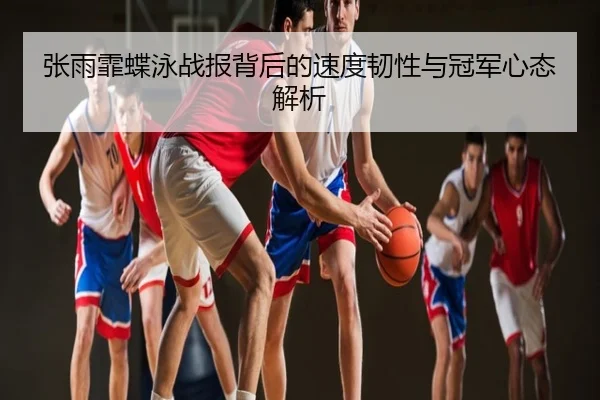 张雨霏蝶泳战报背后的速度韧性与冠军心态解析